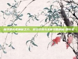 探寻邵长老神秘之力，游戏资讯与全新攻略解析-邵长老