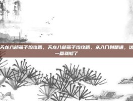 天龙八部燕子坞攻略，天龙八部燕子坞攻略，从入门到精通，这一篇就够了
