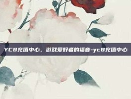 YC8充值中心，游戏爱好者的福音-yc8充值中心