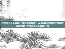 火炬之光2工程师开荒全流程指南，从基础构建到高效通关的实用攻略-火炬之光2工程师开荒