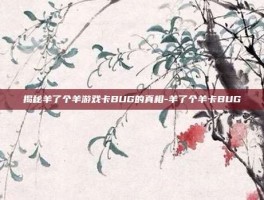 揭秘羊了个羊游戏卡BUG的真相-羊了个羊卡BUG
