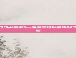 探索真三国无双ol中的终极武器——揭秘隐藏在历史迷雾中的传奇装备-真三国无双ol武器
