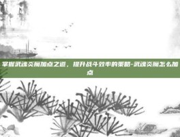 掌握武魂炎魔加点之道，提升战斗效率的策略-武魂炎魔怎么加点