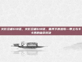 火影忍者618话，火影忍者618话，面具下的悲歌—带土与卡卡西的宿命对决