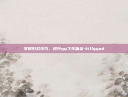 掌握游戏技巧，提升qq飞车体验-killqqad