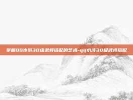 掌握QQ水浒30级武将搭配的艺术-qq水浒30级武将搭配