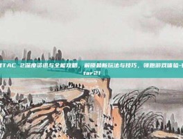 穿越火线TAC 2深度资讯与全能攻略，解锁最新玩法与技巧，领跑游戏体验-穿越火线tar21