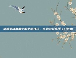 掌握英雄联盟中的艺相技巧，成为游戏高手-lol艺相