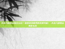 天龙八部观山海怎么玩？探索游戏世界的无限可能！-天龙八部观山海怎么玩
