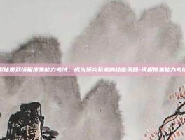 揭秘游戏情报搜集能力考试，成为顶尖玩家的秘密武器-情报搜集能力考试