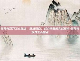 冒险岛双刀怎么加点，战术融合，战力突破的实战指南-冒险岛双刀怎么加点