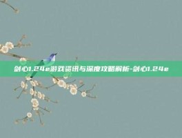 剑心1.24e游戏资讯与深度攻略解析-剑心1.24e
