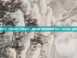 掌握HTC T528D G网补丁，畅玩热门游戏无障碍-htc t528d g网补丁