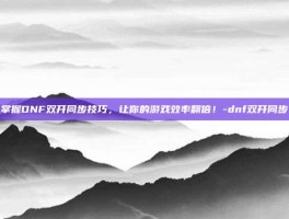 掌握DNF双开同步技巧，让你的游戏效率翻倍！-dnf双开同步