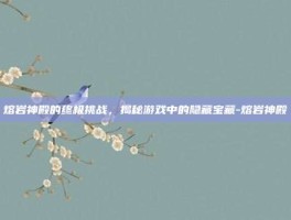 熔岩神殿的终极挑战，揭秘游戏中的隐藏宝藏-熔岩神殿