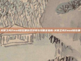 火炬之光2mod放在哪游戏资讯与攻略全指南-火炬之光2mod放在哪