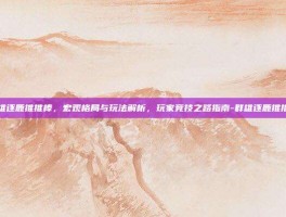 群雄逐鹿推推棒，宏观格局与玩法解析，玩家竞技之路指南-群雄逐鹿推推棒