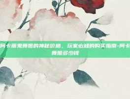 揭秘阿卡丽鬼舞姬的神秘价格，玩家必知的购买指南-阿卡丽鬼舞姬多少钱
