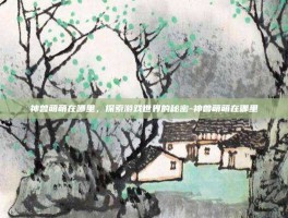 神兽萌萌在哪里，探索游戏世界的秘密-神兽萌萌在哪里