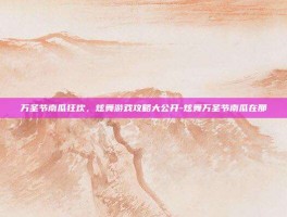 万圣节南瓜狂欢，炫舞游戏攻略大公开-炫舞万圣节南瓜在那