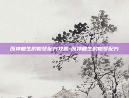 原神曲生酌微梦配方攻略-原神曲生酌微梦配方