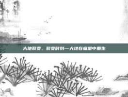 大地裂变，裂变时刻—大地在痛楚中重生