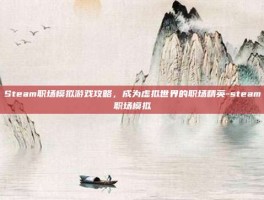 Steam职场模拟游戏攻略，成为虚拟世界的职场精英-steam职场模拟