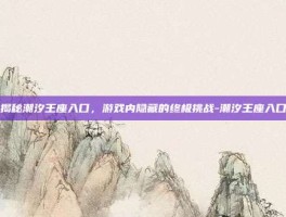揭秘潮汐王座入口，游戏内隐藏的终极挑战-潮汐王座入口