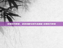 玫瑰双刀传奇，游戏攻略与技巧全解析-玫瑰双刀传奇