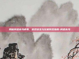 揭秘问道木马病毒，游戏安全与玩家防范指南-问道木马