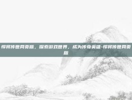 悍将传世网页版，探索游戏世界，成为传奇英雄-悍将传世网页版