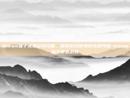 Steam妹子免费游戏攻略，探索游戏世界的无限可能-steam妹子免费游戏