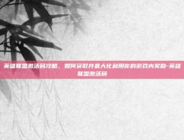英雄联盟激活码攻略，如何获取并最大化利用你的游戏内奖励-英雄联盟激活码