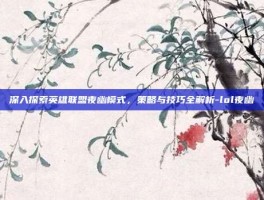深入探索英雄联盟夜幽模式，策略与技巧全解析-lol夜幽