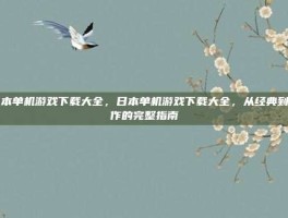 日本单机游戏下载大全，日本单机游戏下载大全，从经典到新作的完整指南