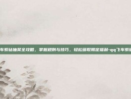 QQ飞车紫钻抽奖全攻略，掌握规则与技巧，轻松薅取限定福利-qq飞车紫钻抽奖