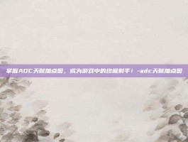 掌握ADC天赋加点图，成为游戏中的终极射手！-adc天赋加点图