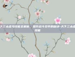 天下三太虚马技能全解析，提升战斗效率的秘诀-天下三太虚马技能