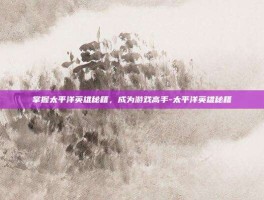 掌握太平洋英雄秘籍，成为游戏高手-太平洋英雄秘籍