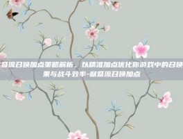 献祭流召唤加点策略解析，以精准加点优化你游戏中的召唤效果与战斗效率-献祭流召唤加点