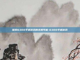 探索6300手机游戏的无限可能-6300手机游戏