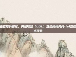 绿色直播的崛起，英雄联盟（LOL）直播的新风尚-lol直播变成绿色