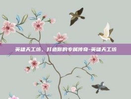 英雄天工坊，打造你的专属传奇-英雄天工坊