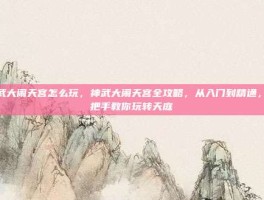 神武大闹天宫怎么玩，神武大闹天宫全攻略，从入门到精通，手把手教你玩转天庭