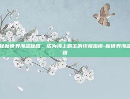 揭秘新世界海盗秘籍，成为海上霸主的终极指南-新世界海盗秘籍