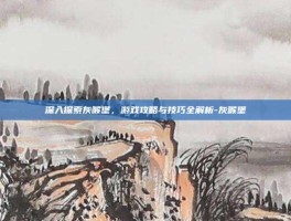 深入探索灰喉堡，游戏攻略与技巧全解析-灰喉堡