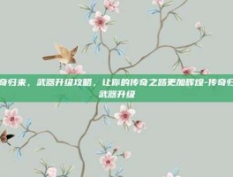 传奇归来，武器升级攻略，让你的传奇之路更加辉煌-传奇归来武器升级