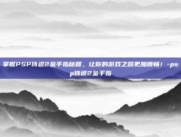 掌握PSP侍道2金手指秘籍，让你的游戏之路更加顺畅！-psp侍道2金手指