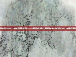 探索斩魂DNF1.3神器魔剑版——解锁终极力量的秘密-斩魂dnf1.3神器魔剑版