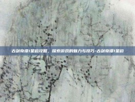 古剑奇谭1星韵攻略，探索游戏的魅力与技巧-古剑奇谭1星韵